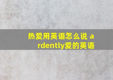 热爱用英语怎么说 ardently爱的英语